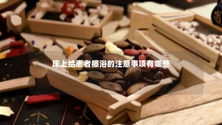 床上给患者擦浴的注意事项有哪些