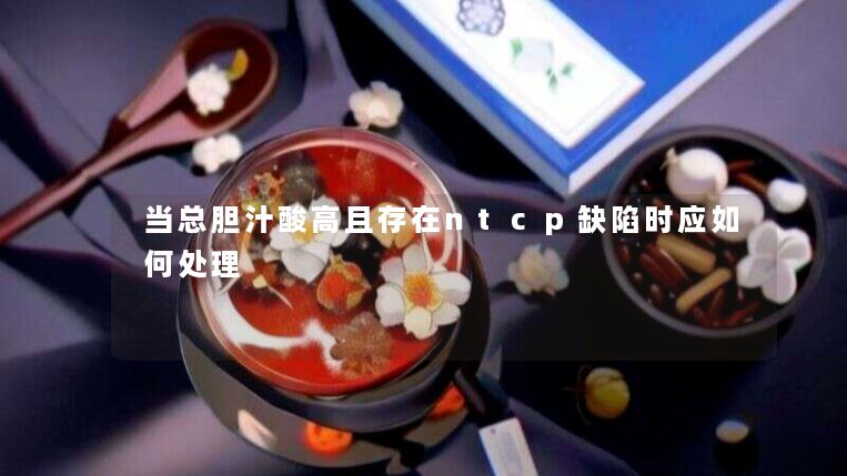 当总胆汁酸高且存在ntcp缺陷时应如何处理