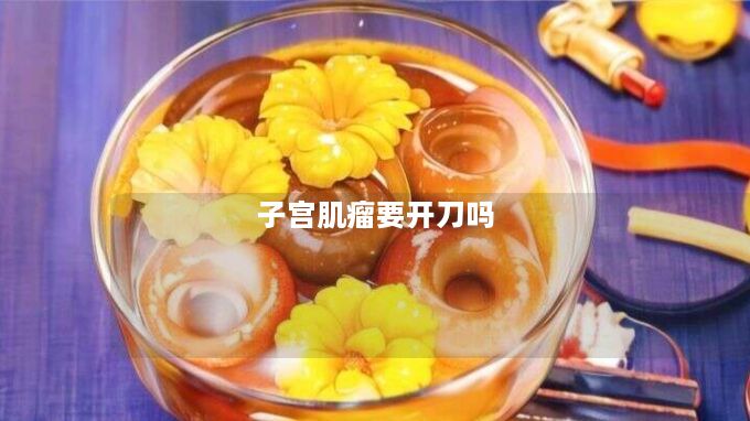 子宫肌瘤要开刀吗 子宫肌瘤要开刀吗