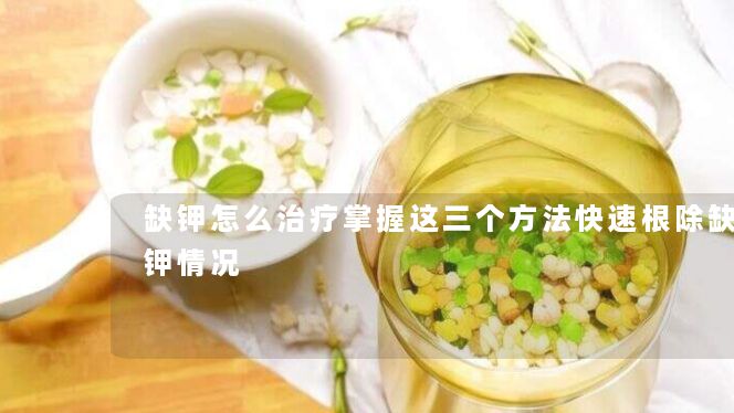 缺钾怎么治疗掌握这三个方法快速根除缺钾情况