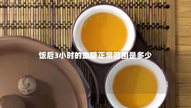 饭后3小时的血糖正常范围是多少 饭后3小时的血糖正常范围是多少