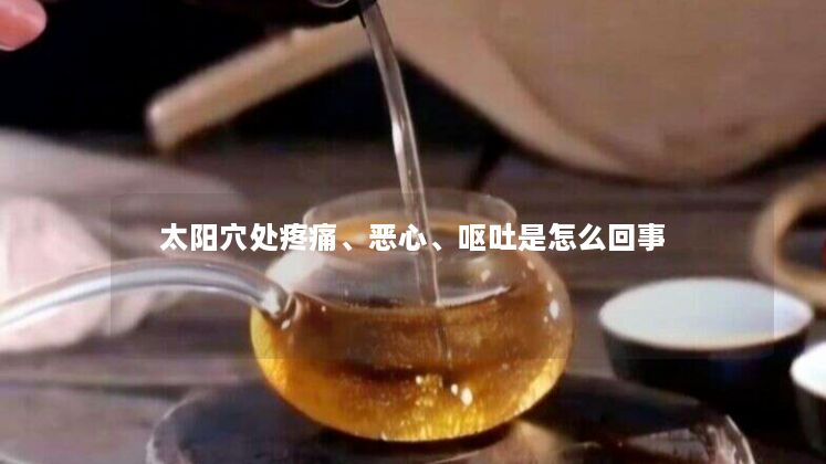 太阳穴处疼痛、恶心、呕吐是怎么回事