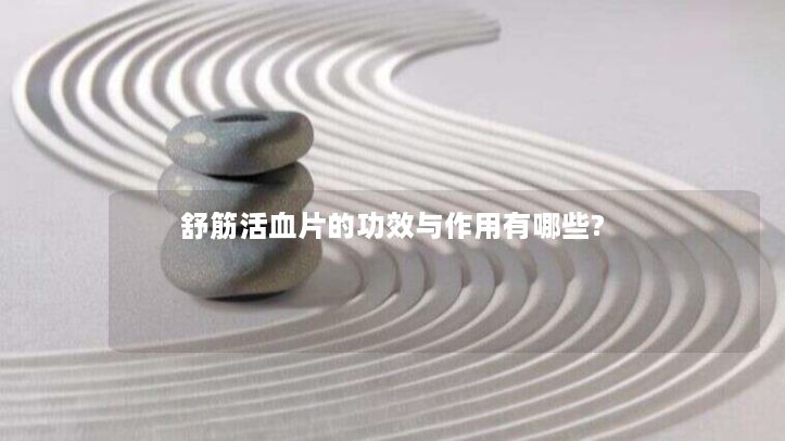 舒筋活血片的功效与作用有哪些?